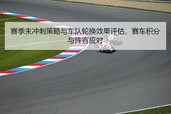 赛季末冲刺策略与车队轮换效果评估，赛车积分与阵容应对