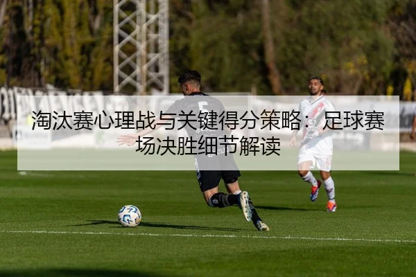淘汰赛心理战与关键得分策略：足球赛场决胜细节解读
