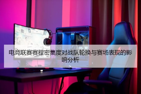 电竞联赛赛程密集度对战队轮换与赛场表现的影响分析