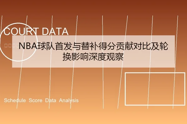 NBA球队首发与替补得分贡献对比及轮换影响深度观察